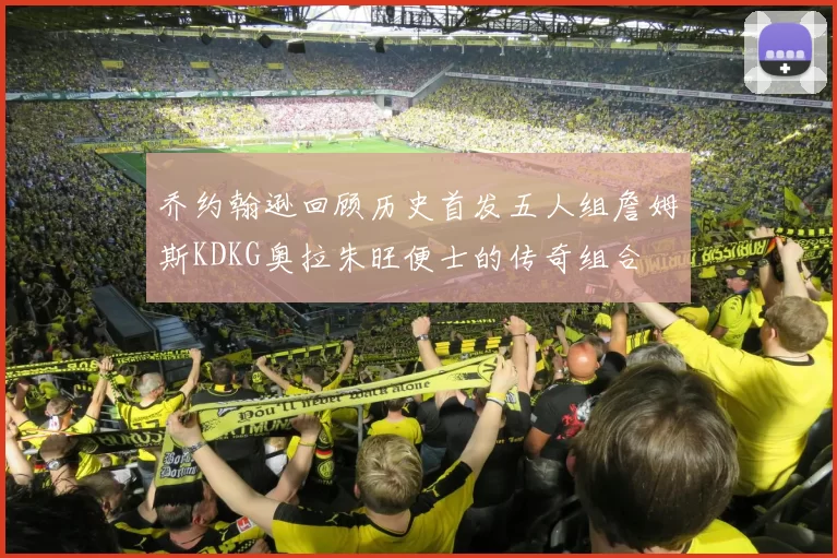 乔约翰逊回顾历史首发五人组詹姆斯KDKG奥拉朱旺便士的传奇组合