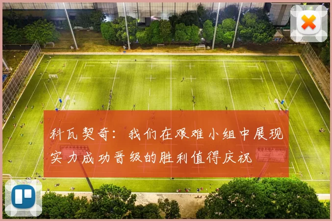 科瓦契奇：我们在艰难小组中展现实力成功晋级的胜利值得庆祝