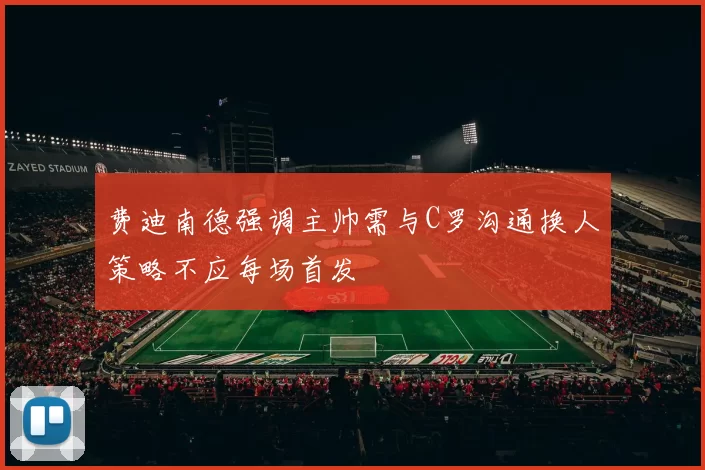 费迪南德强调主帅需与C罗沟通换人策略不应每场首发