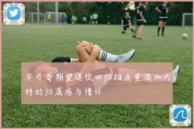 字母哥期望退役回归雄鹿重温加内特的归属感与情怀