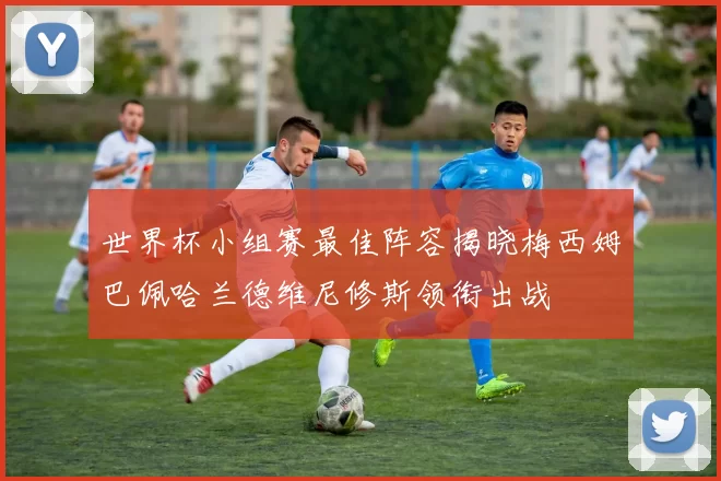 世界杯小组赛最佳阵容揭晓梅西姆巴佩哈兰德维尼修斯领衔出战